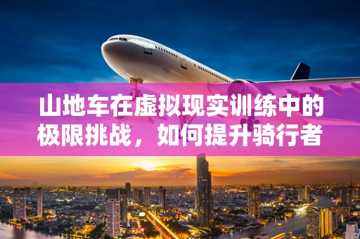 山地车在虚拟现实训练中的极限挑战，如何提升骑行者的山地技巧？