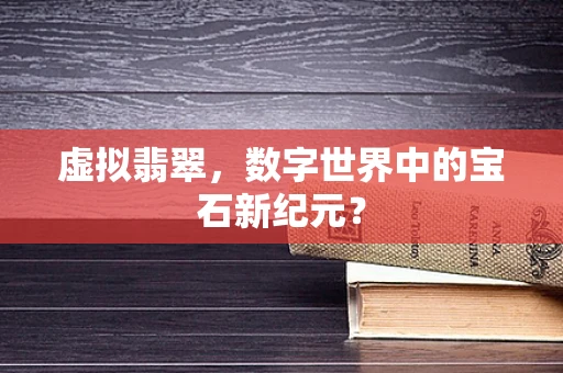 虚拟翡翠，数字世界中的宝石新纪元？