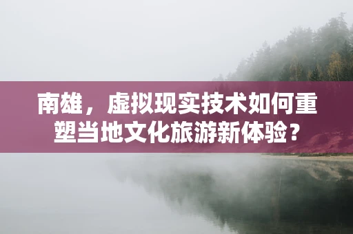 南雄，虚拟现实技术如何重塑当地文化旅游新体验？