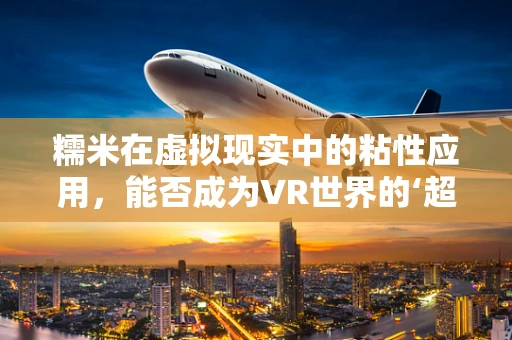 糯米在虚拟现实中的粘性应用，能否成为VR世界的‘超级胶水’？
