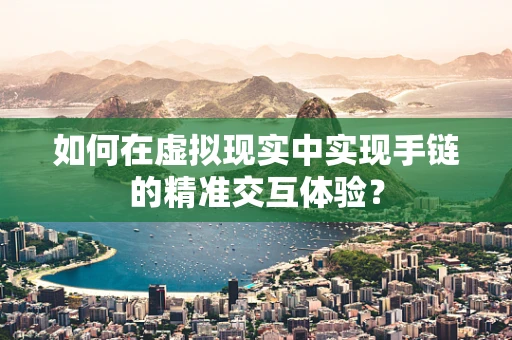 如何在虚拟现实中实现手链的精准交互体验？