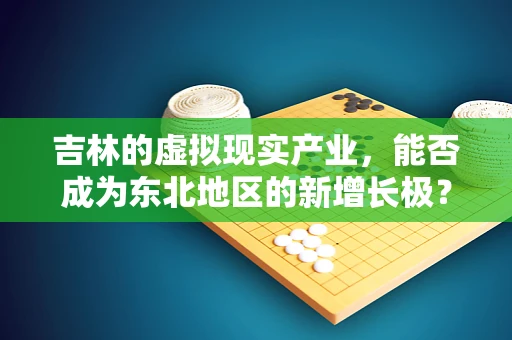 吉林的虚拟现实产业，能否成为东北地区的新增长极？