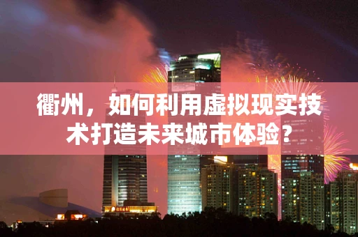衢州，如何利用虚拟现实技术打造未来城市体验？