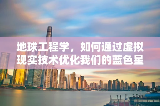 地球工程学，如何通过虚拟现实技术优化我们的蓝色星球？