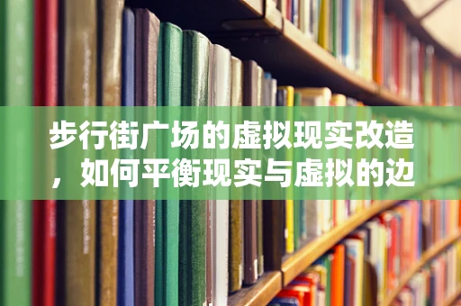 步行街广场的虚拟现实改造，如何平衡现实与虚拟的边界？