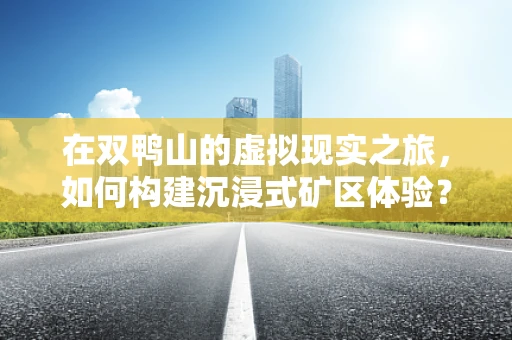 在双鸭山的虚拟现实之旅，如何构建沉浸式矿区体验？