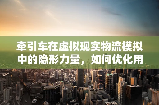 牵引车在虚拟现实物流模拟中的隐形力量，如何优化用户体验？