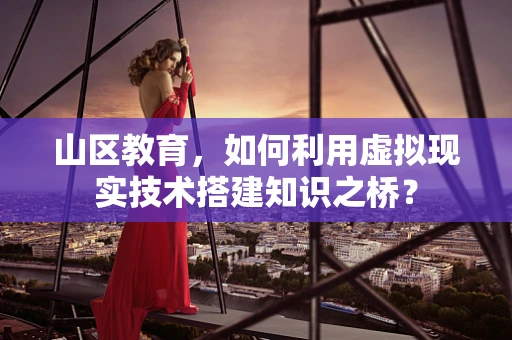 山区教育，如何利用虚拟现实技术搭建知识之桥？