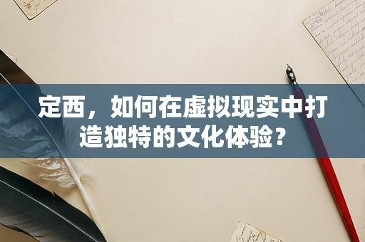 定西，如何在虚拟现实中打造独特的文化体验？