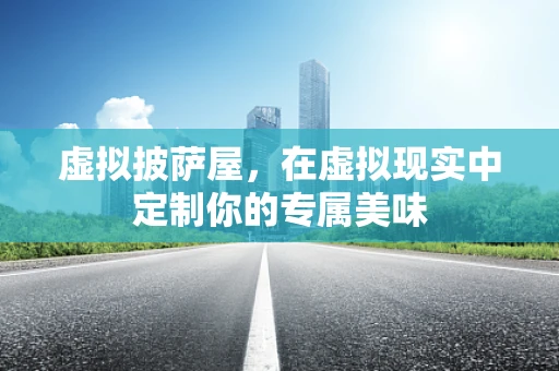 虚拟披萨屋，在虚拟现实中定制你的专属美味