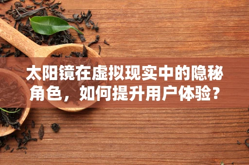 太阳镜在虚拟现实中的隐秘角色，如何提升用户体验？