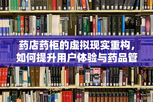 药店药柜的虚拟现实重构，如何提升用户体验与药品管理效率？