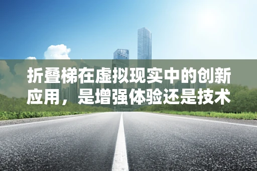 折叠梯在虚拟现实中的创新应用，是增强体验还是技术挑战？