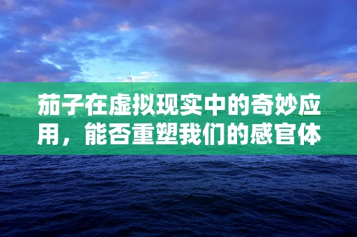 茄子在虚拟现实中的奇妙应用，能否重塑我们的感官体验？