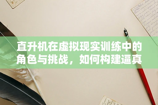 直升机在虚拟现实训练中的角色与挑战，如何构建逼真体验？