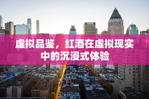 虚拟品鉴，红酒在虚拟现实中的沉浸式体验