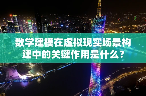 数学建模在虚拟现实场景构建中的关键作用是什么？