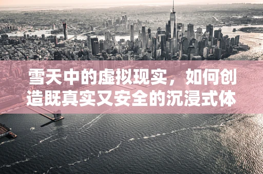 雪天中的虚拟现实，如何创造既真实又安全的沉浸式体验？