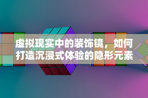 虚拟现实中的装饰镜，如何打造沉浸式体验的隐形元素？