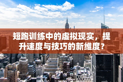 短跑训练中的虚拟现实，提升速度与技巧的新维度？