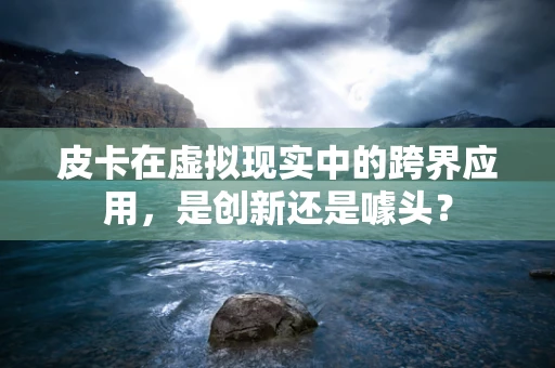 皮卡在虚拟现实中的跨界应用，是创新还是噱头？