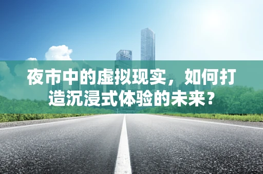 夜市中的虚拟现实，如何打造沉浸式体验的未来？