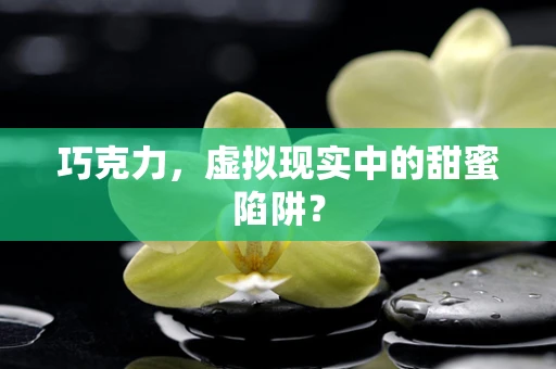 巧克力，虚拟现实中的甜蜜陷阱？