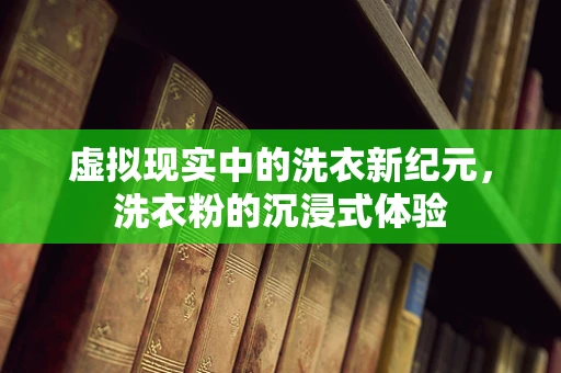 虚拟现实中的洗衣新纪元，洗衣粉的沉浸式体验