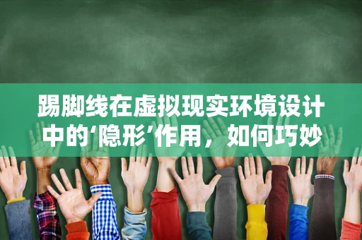 踢脚线在虚拟现实环境设计中的‘隐形’作用，如何巧妙利用以增强沉浸感？