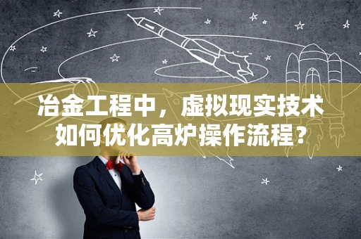 冶金工程中，虚拟现实技术如何优化高炉操作流程？