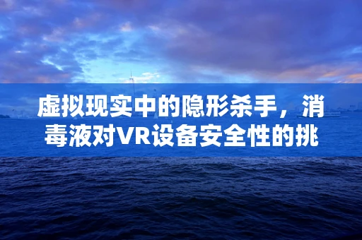 虚拟现实中的隐形杀手，消毒液对VR设备安全性的挑战？