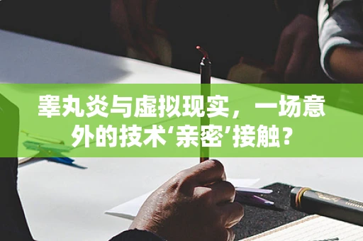 睾丸炎与虚拟现实，一场意外的技术‘亲密’接触？