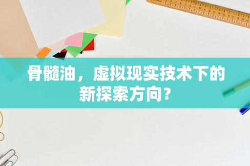 骨髓油，虚拟现实技术下的新探索方向？