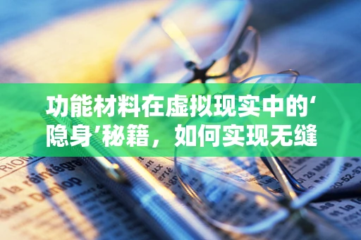 功能材料在虚拟现实中的‘隐身’秘籍，如何实现无缝交互体验？