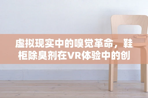 虚拟现实中的嗅觉革命，鞋柜除臭剂在VR体验中的创新应用？
