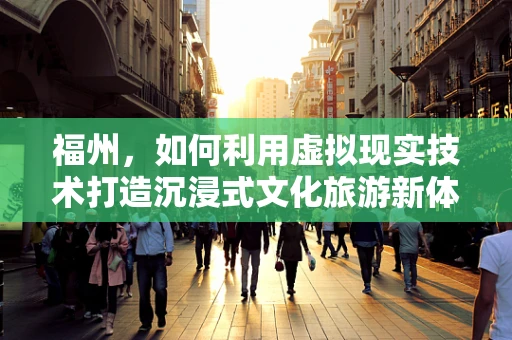 福州，如何利用虚拟现实技术打造沉浸式文化旅游新体验？