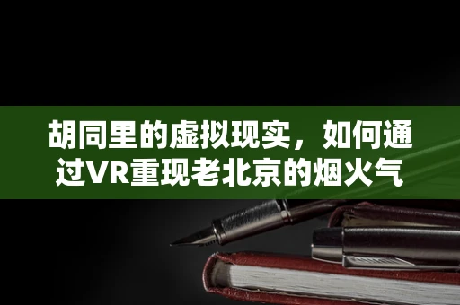 胡同里的虚拟现实，如何通过VR重现老北京的烟火气息？