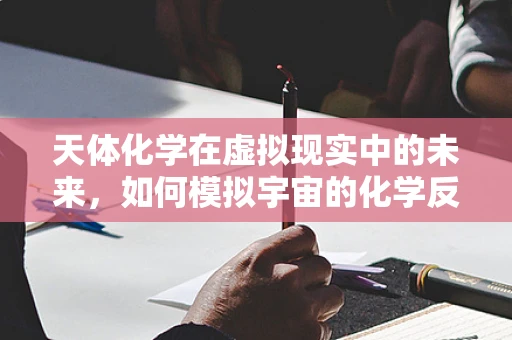 天体化学在虚拟现实中的未来，如何模拟宇宙的化学反应？
