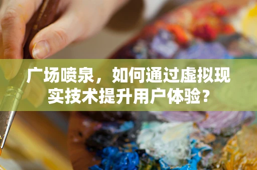 广场喷泉，如何通过虚拟现实技术提升用户体验？