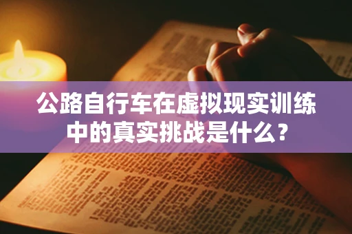 公路自行车在虚拟现实训练中的真实挑战是什么？