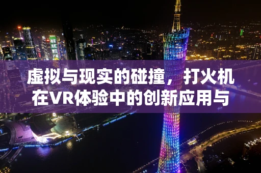 虚拟与现实的碰撞，打火机在VR体验中的创新应用与挑战？