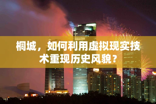 桐城，如何利用虚拟现实技术重现历史风貌？