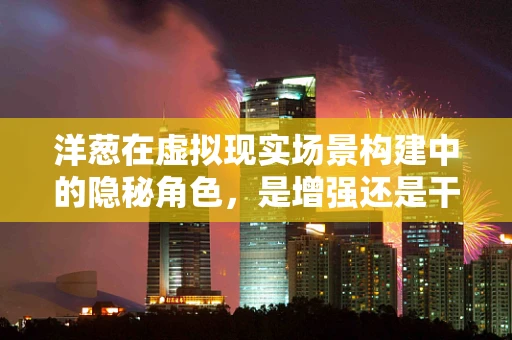 洋葱在虚拟现实场景构建中的隐秘角色，是增强还是干扰？