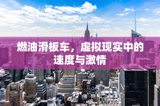 燃油滑板车，虚拟现实中的速度与激情