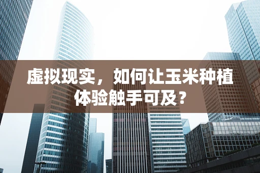 虚拟现实，如何让玉米种植体验触手可及？