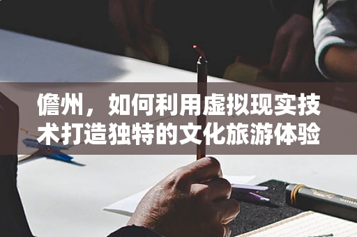 儋州，如何利用虚拟现实技术打造独特的文化旅游体验？