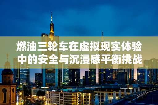 燃油三轮车在虚拟现实体验中的安全与沉浸感平衡挑战