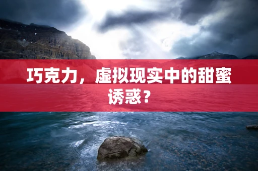 巧克力，虚拟现实中的甜蜜诱惑？