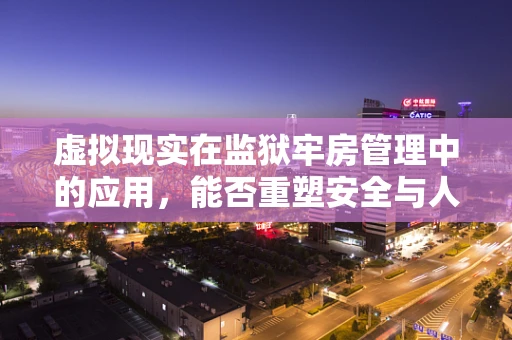 虚拟现实在监狱牢房管理中的应用，能否重塑安全与人性的平衡？