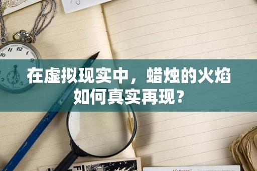 在虚拟现实中，蜡烛的火焰如何真实再现？